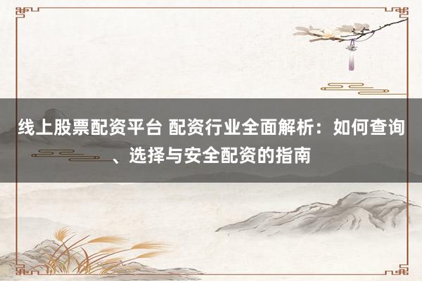 线上股票配资平台 配资行业全面解析：如何查询、选择与安全配资的指南