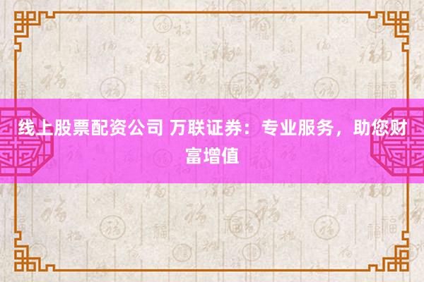 线上股票配资公司 万联证券：专业服务，助您财富增值