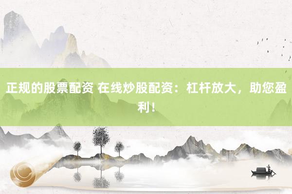 正规的股票配资 在线炒股配资：杠杆放大，助您盈利！