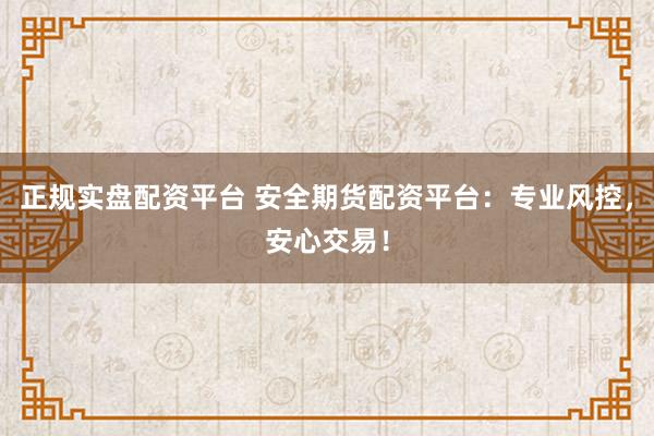 正规实盘配资平台 安全期货配资平台：专业风控，安心交易！
