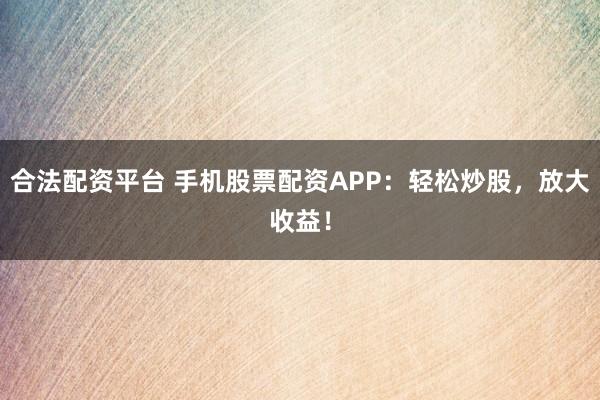 合法配资平台 手机股票配资APP：轻松炒股，放大收益！