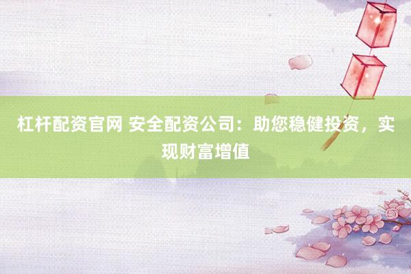 杠杆配资官网 安全配资公司：助您稳健投资，实现财富增值