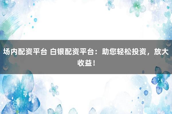场内配资平台 白银配资平台：助您轻松投资，放大收益！