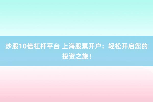 炒股10倍杠杆平台 上海股票开户：轻松开启您的投资之旅！