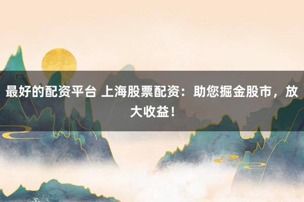 最好的配资平台 上海股票配资：助您掘金股市，放大收益！