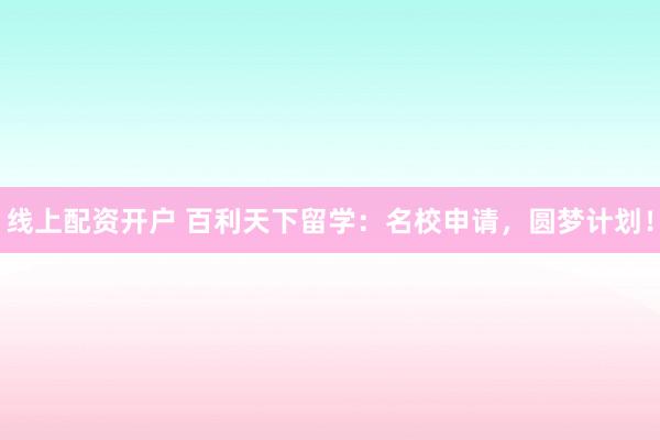 线上配资开户 百利天下留学：名校申请，圆梦计划！