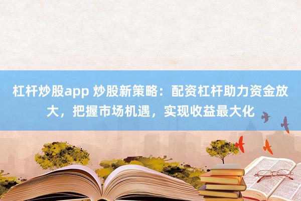 杠杆炒股app 炒股新策略：配资杠杆助力资金放大，把握市场机遇，实现收益最大化