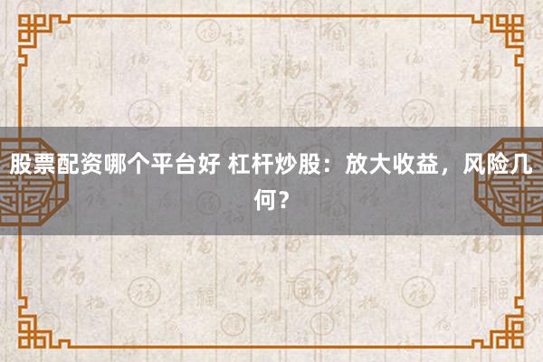 股票配资哪个平台好 杠杆炒股：放大收益，风险几何？