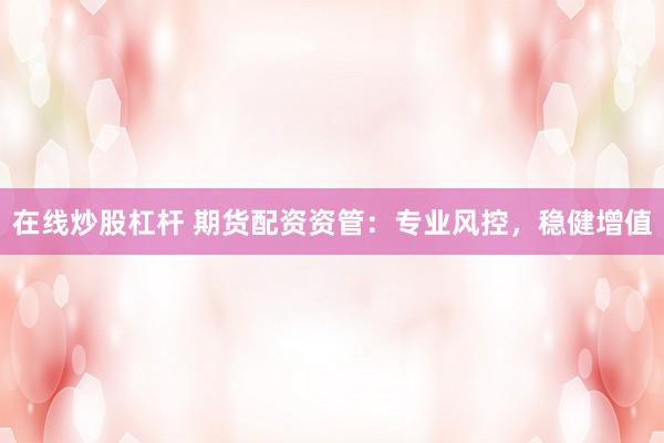 在线炒股杠杆 期货配资资管：专业风控，稳健增值