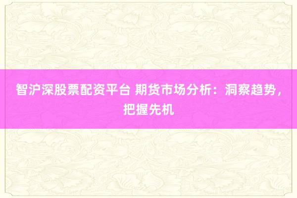 智沪深股票配资平台 期货市场分析：洞察趋势，把握先机