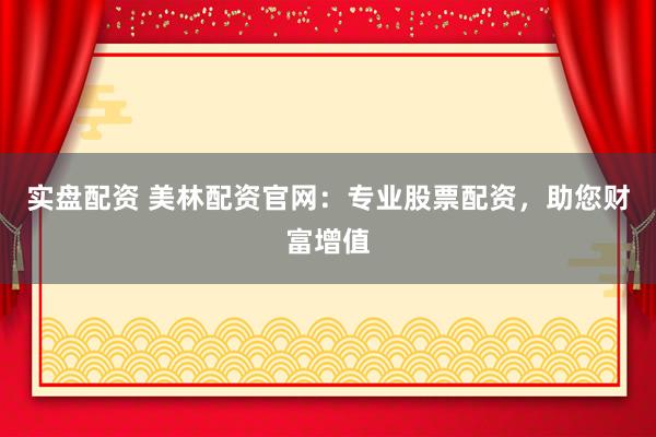 实盘配资 美林配资官网：专业股票配资，助您财富增值