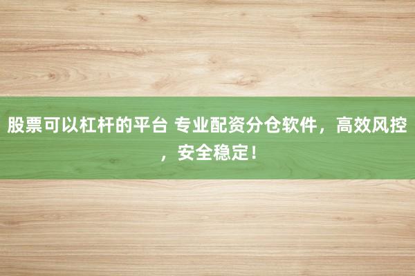 股票可以杠杆的平台 专业配资分仓软件，高效风控，安全稳定！