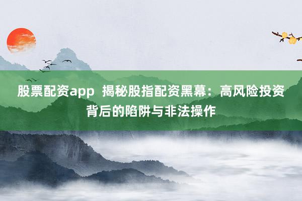 股票配资app  揭秘股指配资黑幕：高风险投资背后的陷阱与非法操作