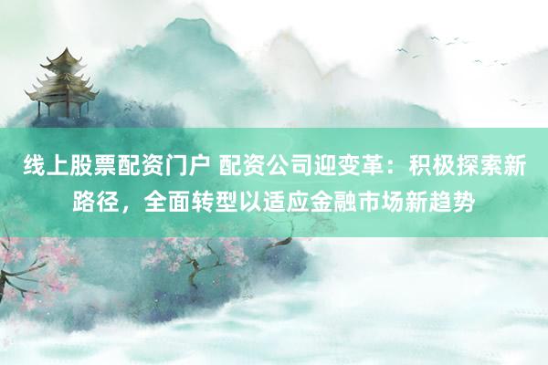 线上股票配资门户 配资公司迎变革：积极探索新路径，全面转型以适应金融市场新趋势