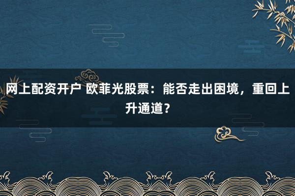 网上配资开户 欧菲光股票：能否走出困境，重回上升通道？