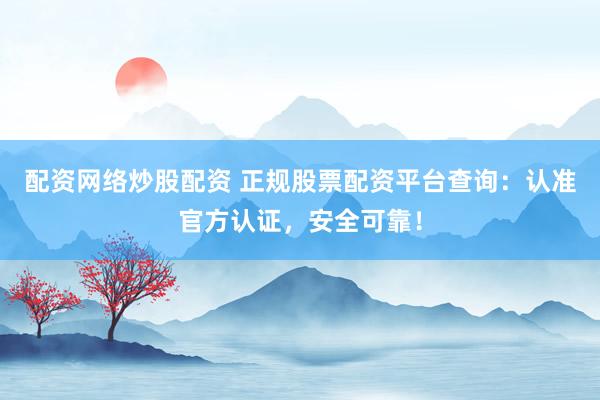 配资网络炒股配资 正规股票配资平台查询：认准官方认证，安全可靠！