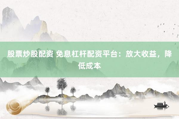 股票炒股配资 免息杠杆配资平台：放大收益，降低成本