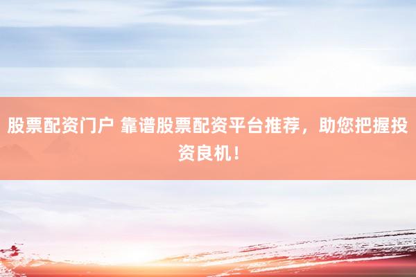 股票配资门户 靠谱股票配资平台推荐，助您把握投资良机！