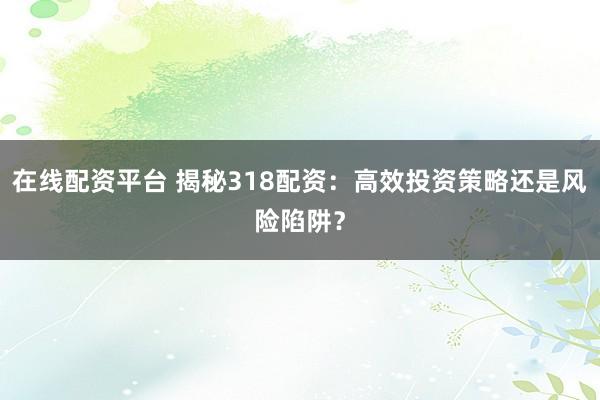 在线配资平台 揭秘318配资：高效投资策略还是风险陷阱？
