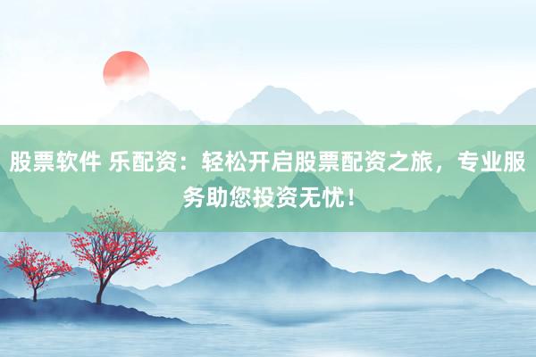 股票软件 乐配资：轻松开启股票配资之旅，专业服务助您投资无忧！