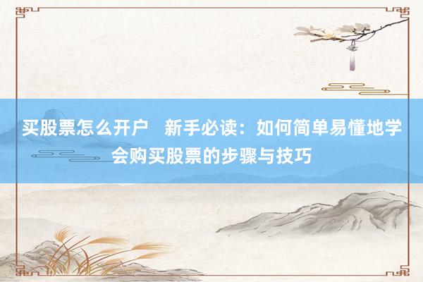 买股票怎么开户   新手必读：如何简单易懂地学会购买股票的步骤与技巧