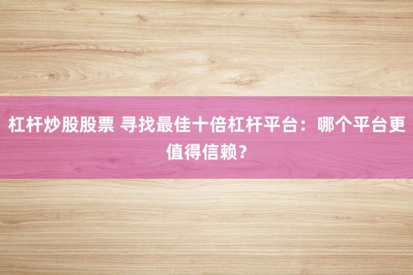 杠杆炒股股票 寻找最佳十倍杠杆平台：哪个平台更值得信赖？