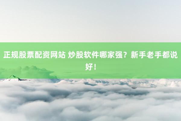 正规股票配资网站 炒股软件哪家强？新手老手都说好！