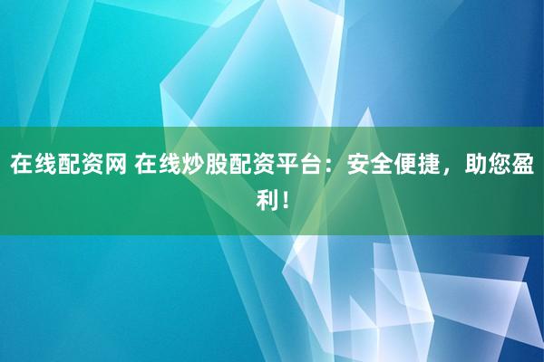 在线配资网 在线炒股配资平台：安全便捷，助您盈利！