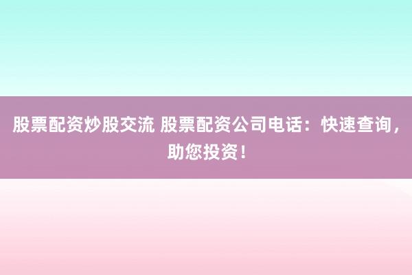 股票配资炒股交流 股票配资公司电话：快速查询，助您投资！