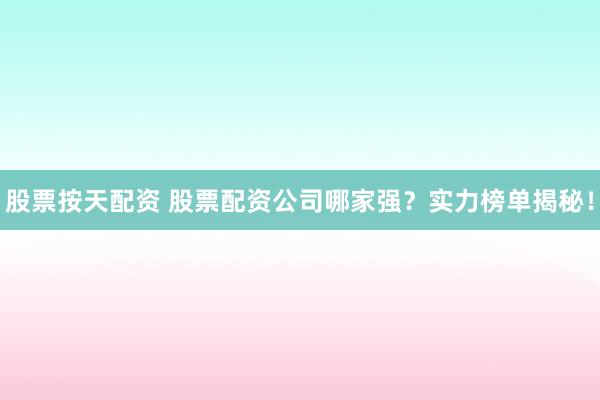 股票按天配资 股票配资公司哪家强？实力榜单揭秘！