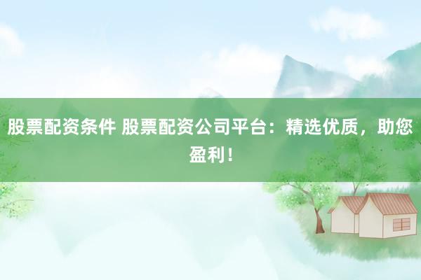 股票配资条件 股票配资公司平台：精选优质，助您盈利！