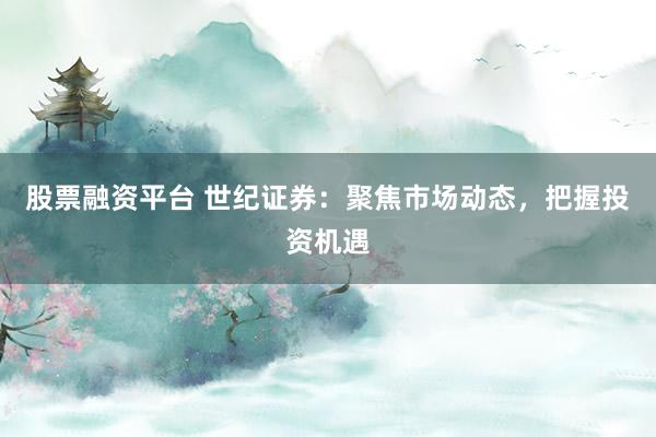 股票融资平台 世纪证券：聚焦市场动态，把握投资机遇