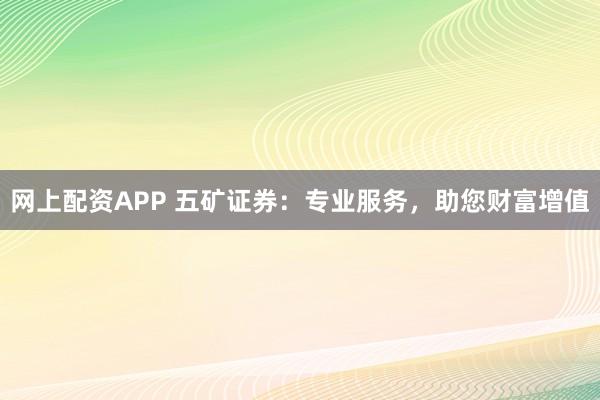 网上配资APP 五矿证券：专业服务，助您财富增值