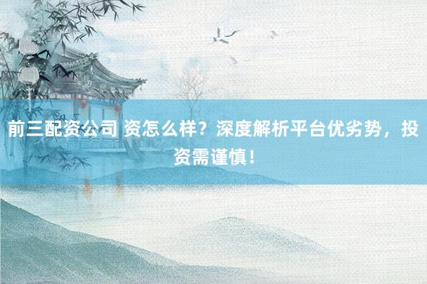 前三配资公司 资怎么样？深度解析平台优劣势，投资需谨慎！