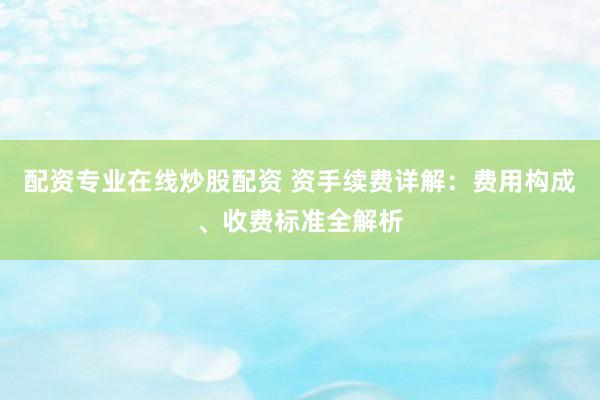配资专业在线炒股配资 资手续费详解：费用构成、收费标准全解析