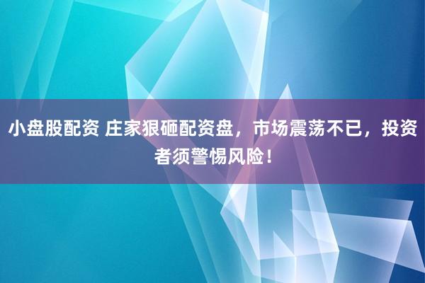 小盘股配资 庄家狠砸配资盘，市场震荡不已，投资者须警惕风险！