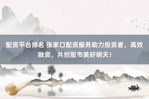 配资平台排名 张家口配资服务助力投资者，高效融资，共创股市美好明天！