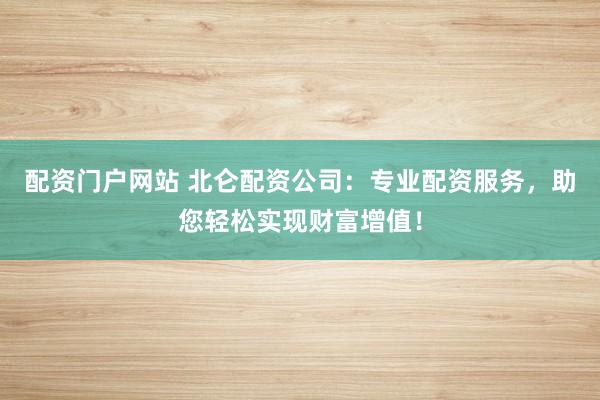 配资门户网站 北仑配资公司：专业配资服务，助您轻松实现财富增值！