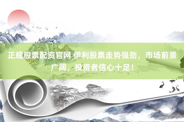 正规股票配资官网 伊利股票走势强劲，市场前景广阔，投资者信心十足！