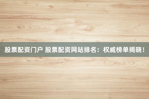 股票配资门户 股票配资网站排名：权威榜单揭晓！