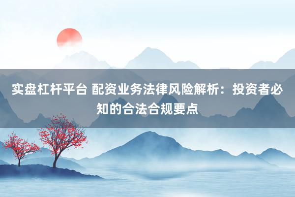 实盘杠杆平台 配资业务法律风险解析：投资者必知的合法合规要点