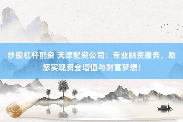 炒股杠杆配资 天津配资公司：专业融资服务，助您实现资金增值与财富梦想！