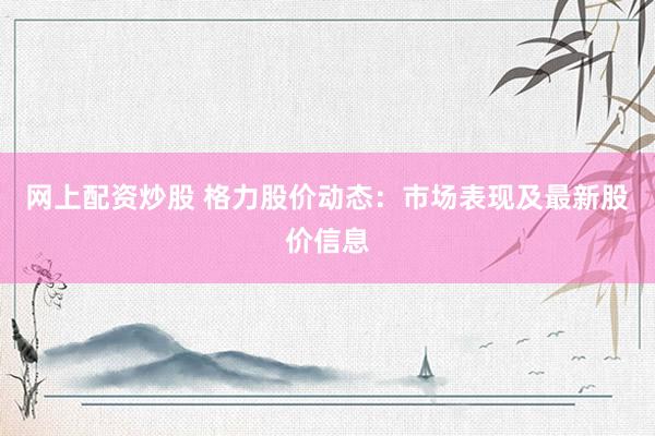 网上配资炒股 格力股价动态：市场表现及最新股价信息