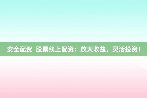 安全配资  股票线上配资：放大收益，灵活投资！
