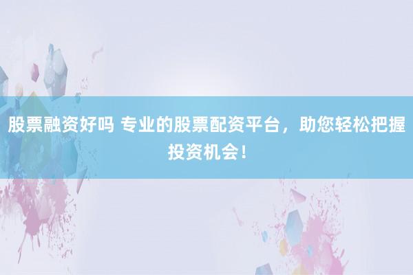股票融资好吗 专业的股票配资平台，助您轻松把握投资机会！