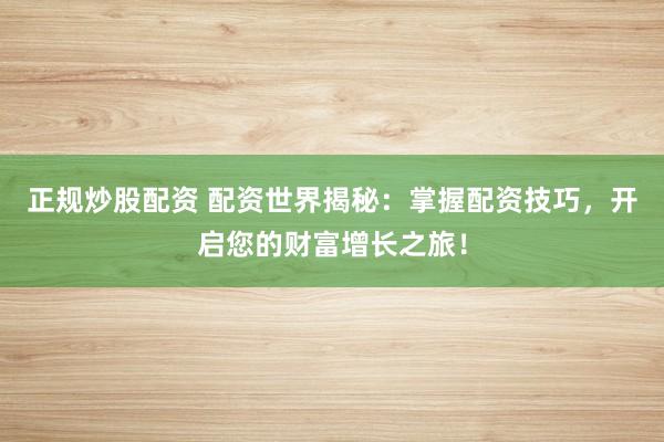 正规炒股配资 配资世界揭秘：掌握配资技巧，开启您的财富增长之旅！
