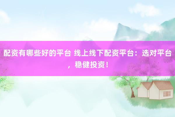 配资有哪些好的平台 线上线下配资平台：选对平台，稳健投资！