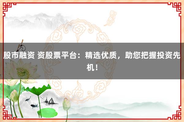 股市融资 资股票平台：精选优质，助您把握投资先机！