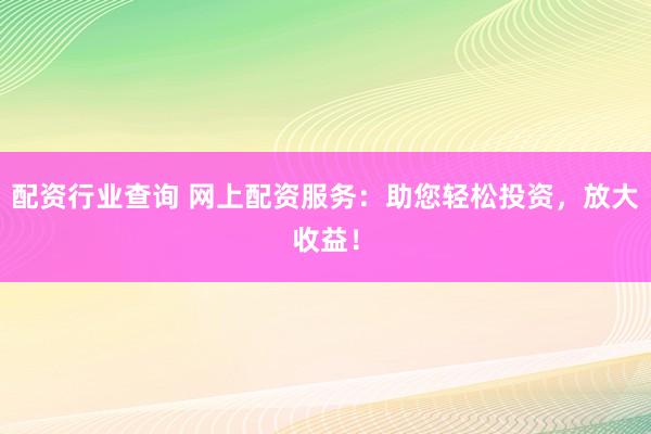 配资行业查询 网上配资服务：助您轻松投资，放大收益！