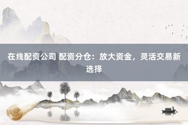 在线配资公司 配资分仓：放大资金，灵活交易新选择